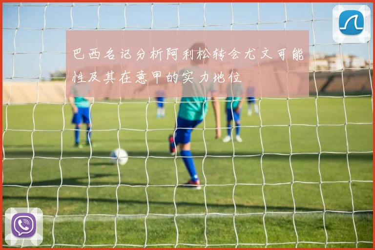 巴西名记分析阿利松转会尤文可能性及其在意甲的实力地位