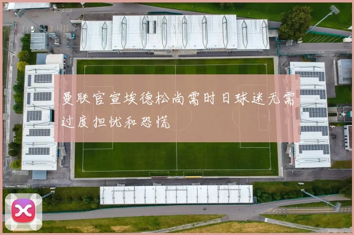 曼联官宣埃德松尚需时日球迷无需过度担忧和恐慌