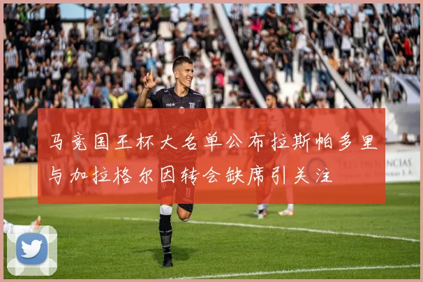 马竞国王杯大名单公布拉斯帕多里与加拉格尔因转会缺席引关注