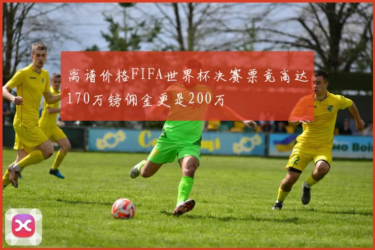 离谱价格FIFA世界杯决赛票竟高达170万镑佣金更是200万