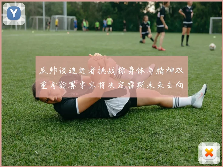 瓜帅谈追赶者挑战称身体与精神双重考验赛季末将决定雷斯未来去向