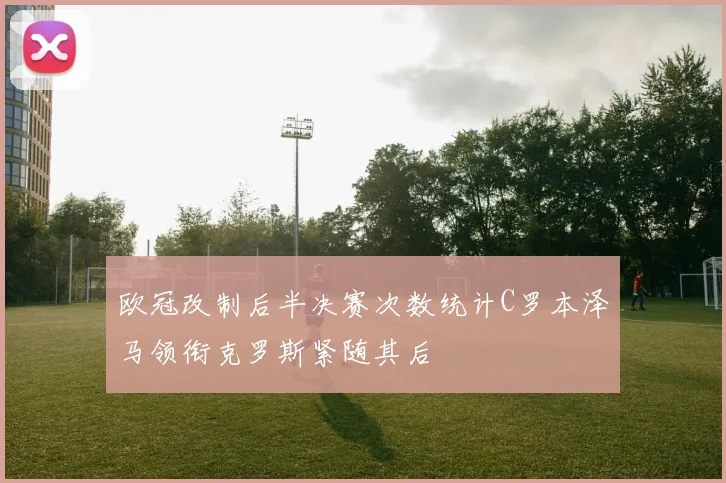欧冠改制后半决赛次数统计C罗本泽马领衔克罗斯紧随其后