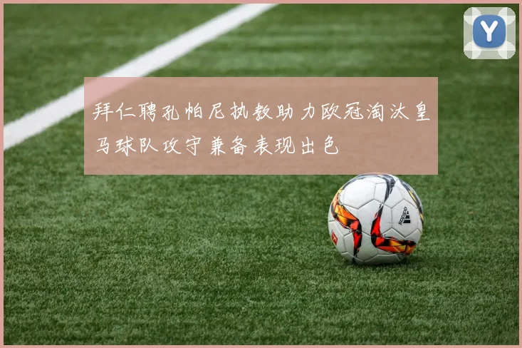 拜仁聘孔帕尼执教助力欧冠淘汰皇马球队攻守兼备表现出色