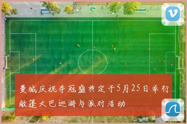 曼城庆祝夺冠盛典定于5月25日举行敞篷大巴巡游与派对活动