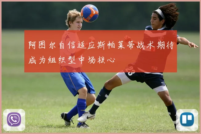 阿图尔自信适应斯帕莱蒂战术期待成为组织型中场核心