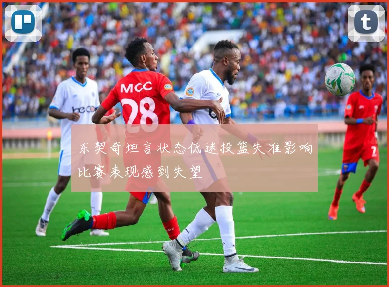 东契奇坦言状态低迷投篮失准影响比赛表现感到失望