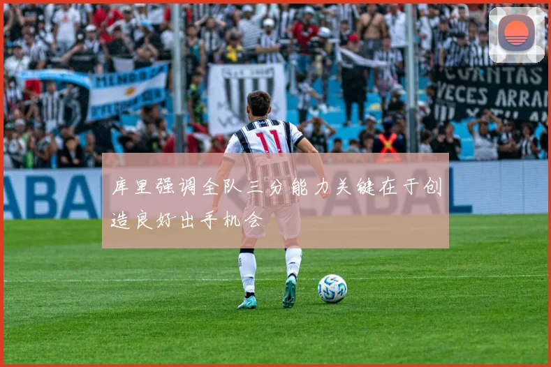库里强调全队三分能力关键在于创造良好出手机会