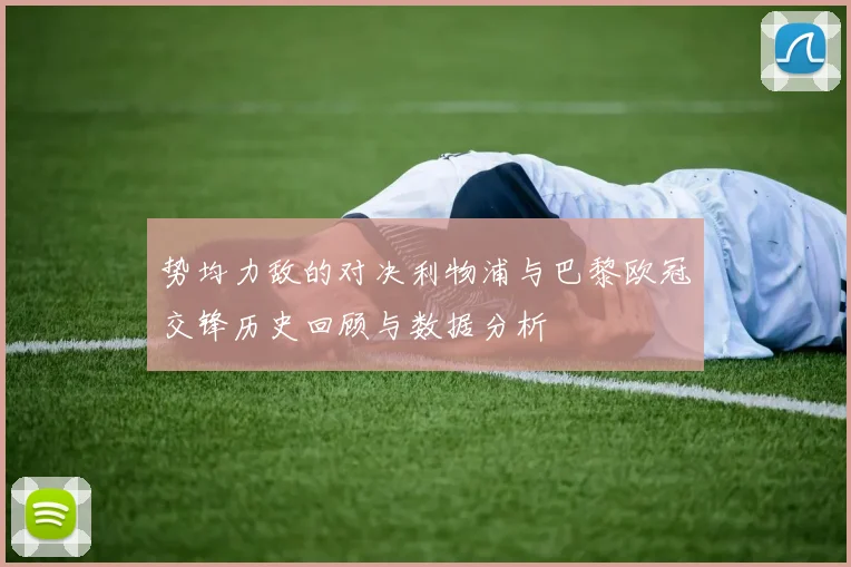 势均力敌的对决利物浦与巴黎欧冠交锋历史回顾与数据分析