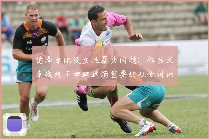 德泽尔比谈女性暴力问题：作为父亲我绝不回避这场重要的社会讨论
