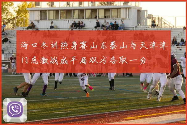 海口冬训热身赛山东泰山与天津津门虎激战成平局双方各取一分