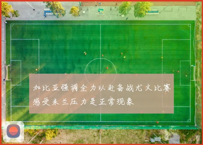 加比亚强调全力以赴备战尤文比赛感受米兰压力是正常现象