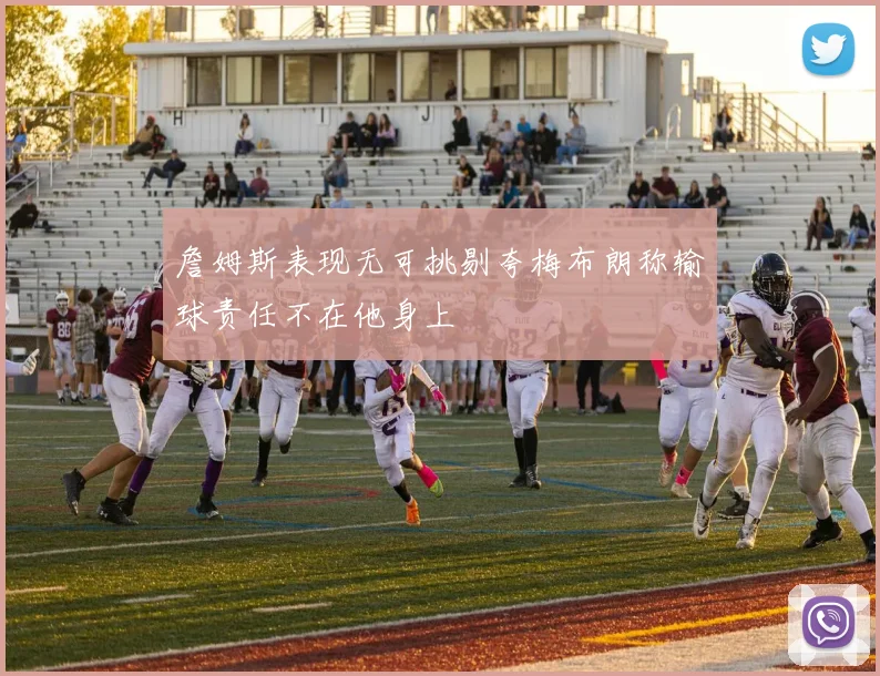 詹姆斯表现无可挑剔夸梅布朗称输球责任不在他身上
