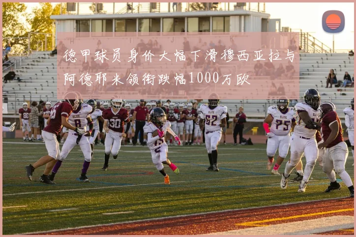 德甲球员身价大幅下滑穆西亚拉与阿德耶米领衔跌幅1000万欧