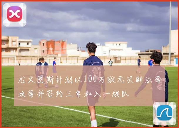 尤文图斯计划以100万欧元买断法蒂坎蒂并签约三年加入一线队