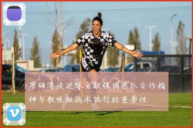 廖锦涛谈进球贡献强调团队合作精神与教练组战术执行的重要性