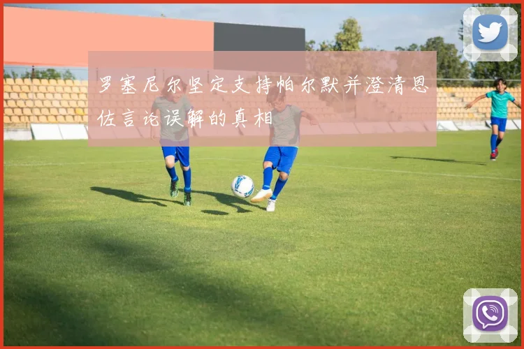 罗塞尼尔坚定支持帕尔默并澄清恩佐言论误解的真相