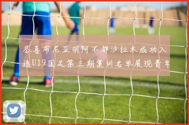 恭喜布尼亚明阿不都沙拉木成功入选U19国足第三期集训名单展现青年才俊风采