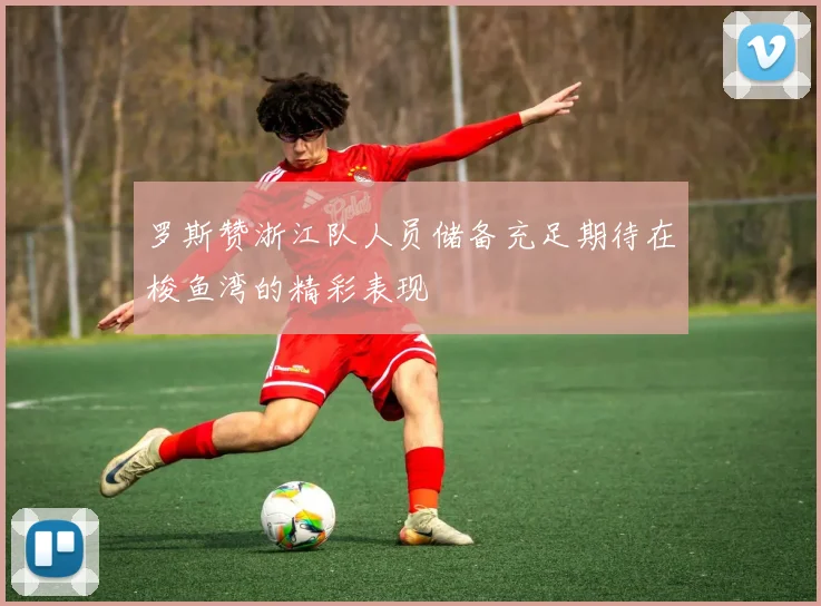 罗斯赞浙江队人员储备充足期待在梭鱼湾的精彩表现