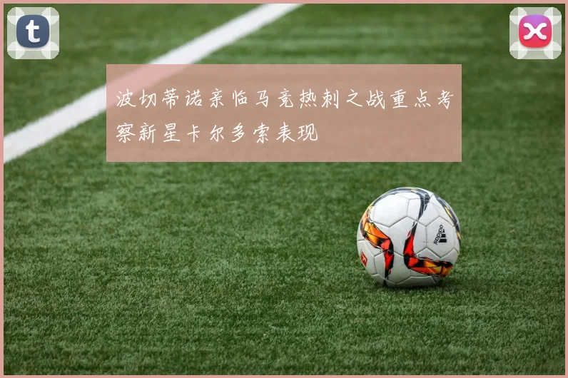 波切蒂诺亲临马竞热刺之战重点考察新星卡尔多索表现